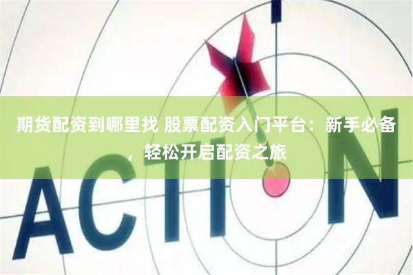 期货配资到哪里找 股票配资入门平台：新手必备，轻松开启配资之旅