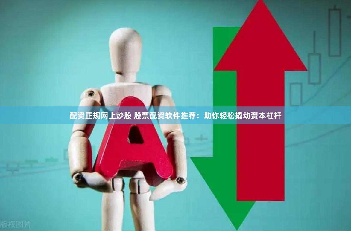 配资正规网上炒股 股票配资软件推荐：助你轻松撬动资本杠杆