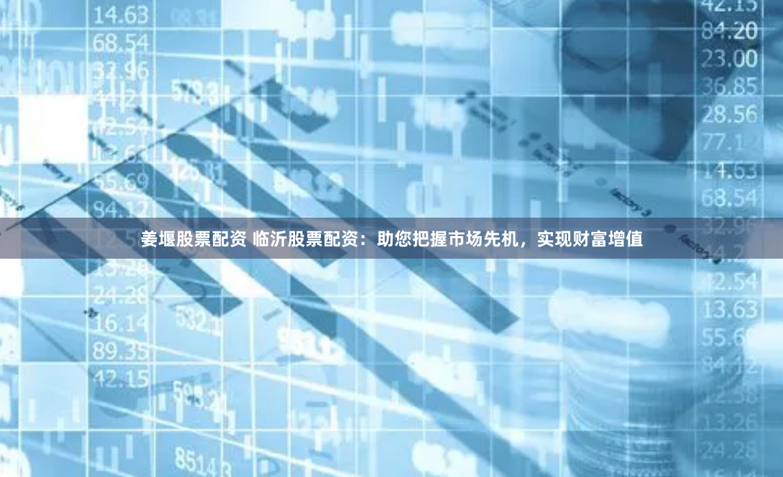 姜堰股票配资 临沂股票配资：助您把握市场先机，实现财富增值