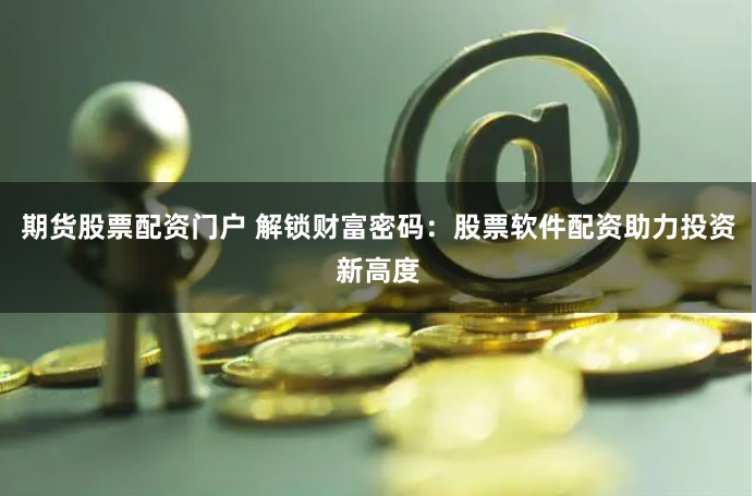 期货股票配资门户 解锁财富密码:股票软件配资助力投资新高度