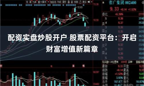 配资实盘炒股开户 股票配资平台:开启财富增值新篇章