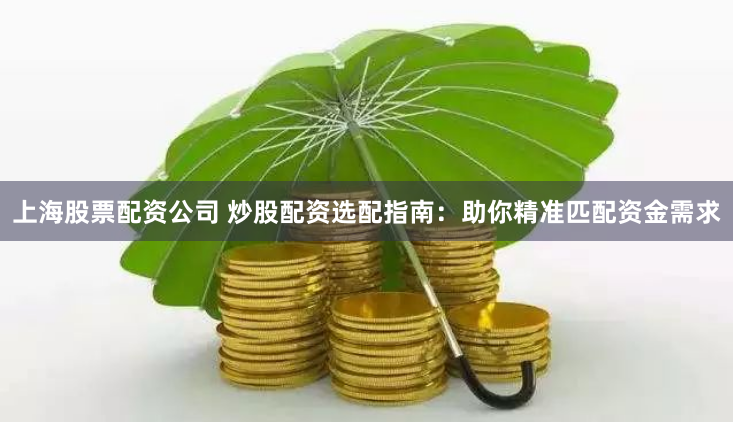 上海股票配资公司 炒股配资选配指南：助你精准匹配资金需求