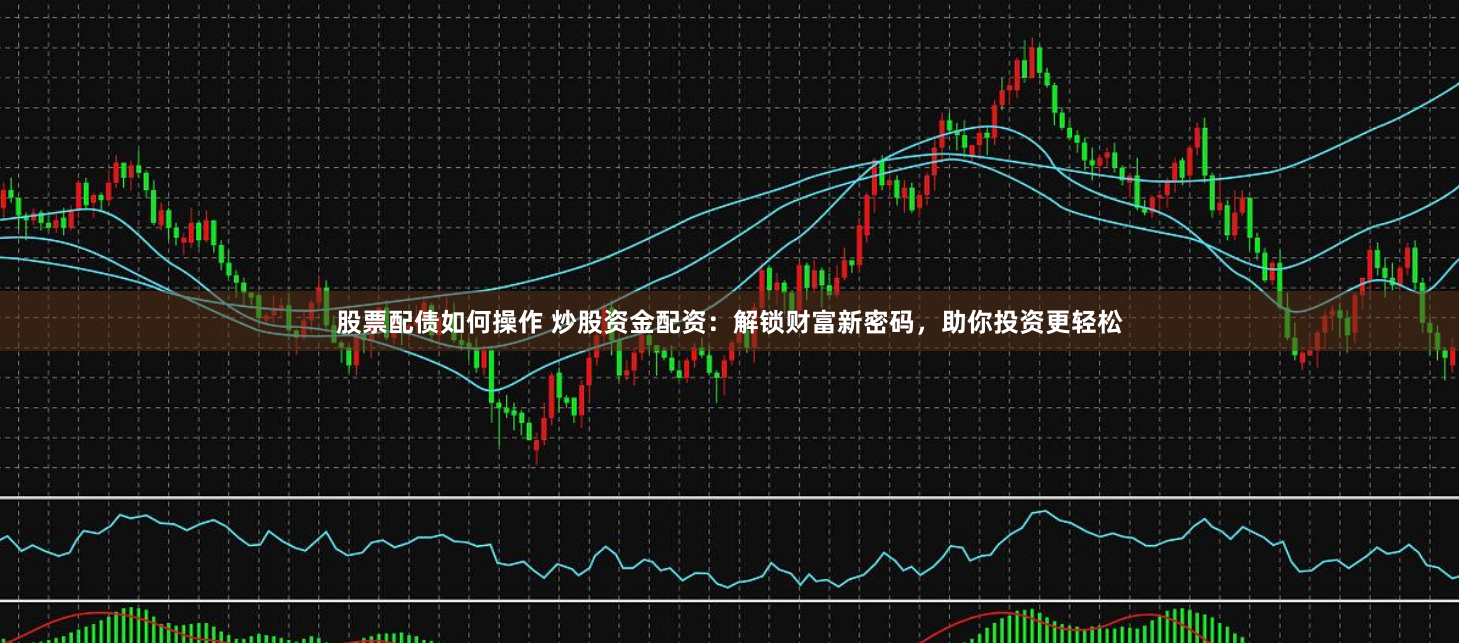 股票配债如何操作 炒股资金配资:解锁财富新密码,助你投资更轻松