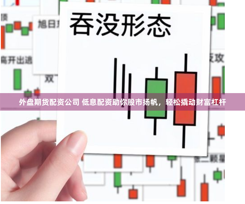 外盘期货配资公司 低息配资助你股市扬帆，轻松撬动财富杠杆