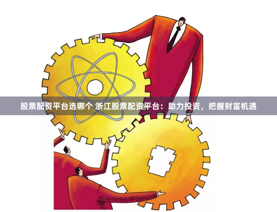 股票配资平台选哪个 浙江股票配资平台:助力投资,把握财富机遇