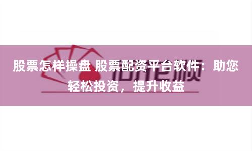 股票怎样操盘 股票配资平台软件：助您轻松投资，提升收益