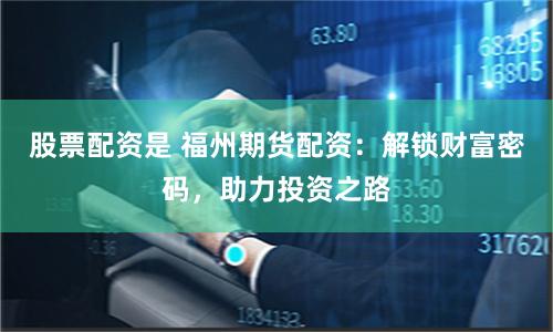 股票配资是 福州期货配资：解锁财富密码，助力投资之路