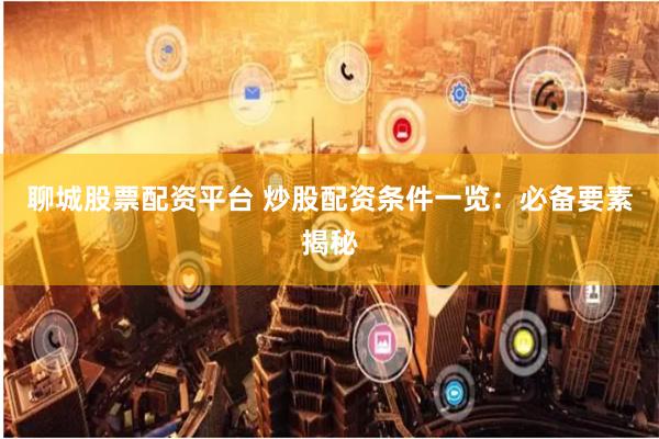 聊城股票配资平台 炒股配资条件一览：必备要素揭秘