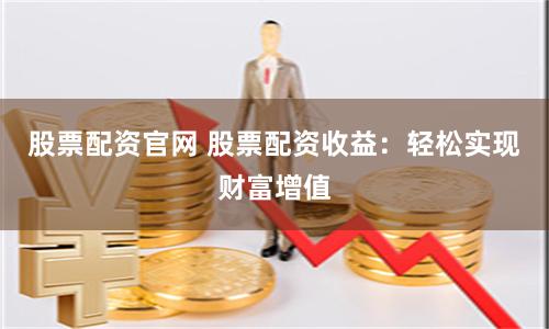 股票配资官网 股票配资收益：轻松实现财富增值