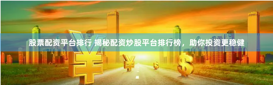 股票配资平台排行 揭秘配资炒股平台排行榜，助你投资更稳健