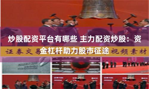 炒股配资平台有哪些 主力配资炒股：资金杠杆助力股市征途