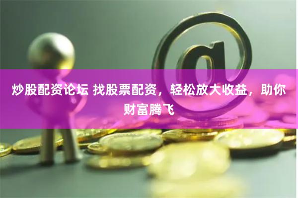 炒股配资论坛 找股票配资，轻松放大收益，助你财富腾飞