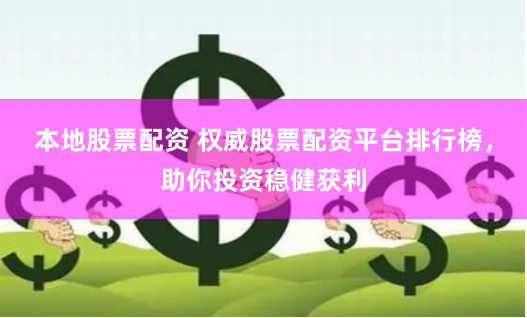 本地股票配资 权威股票配资平台排行榜，助你投资稳健获利