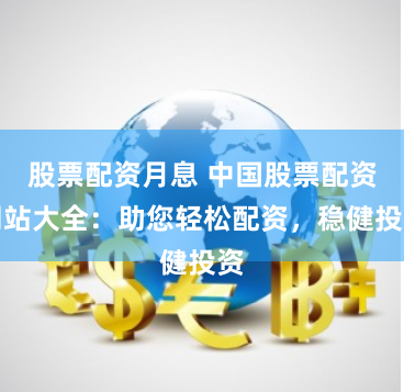 股票配资月息 中国股票配资网站大全：助您轻松配资，稳健投资