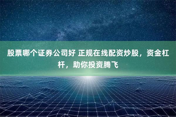 股票哪个证券公司好 正规在线配资炒股，资金杠杆，助你投资腾飞
