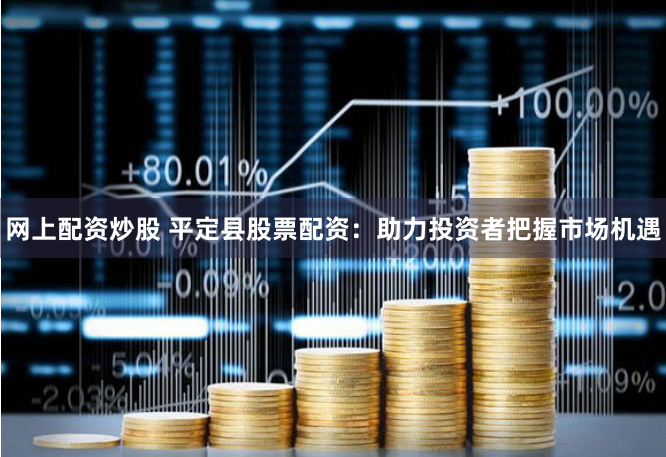 网上配资炒股 平定县股票配资：助力投资者把握市场机遇