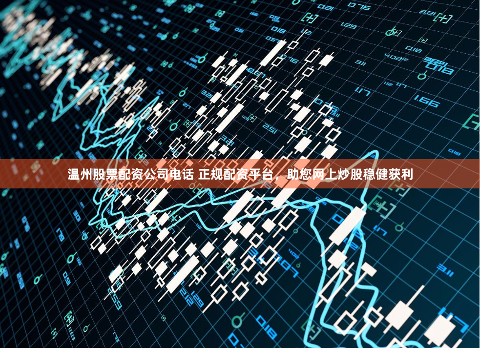 温州股票配资公司电话 正规配资平台，助您网上炒股稳健获利