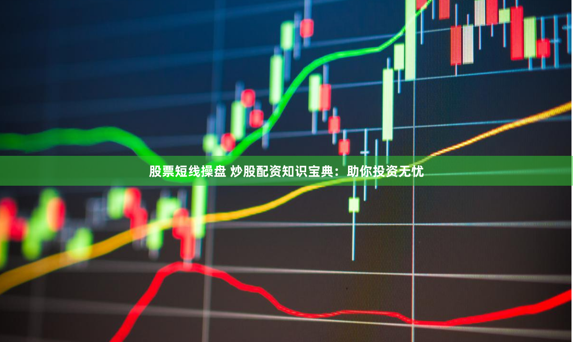 股票短线操盘 炒股配资知识宝典：助你投资无忧