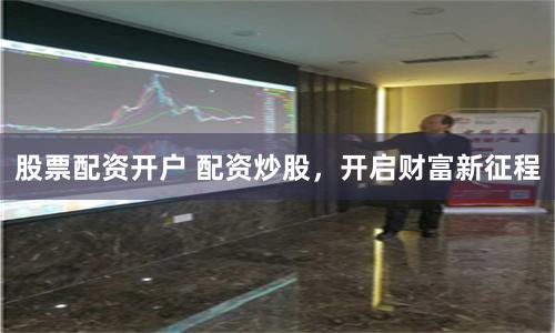 股票配资开户 配资炒股，开启财富新征程