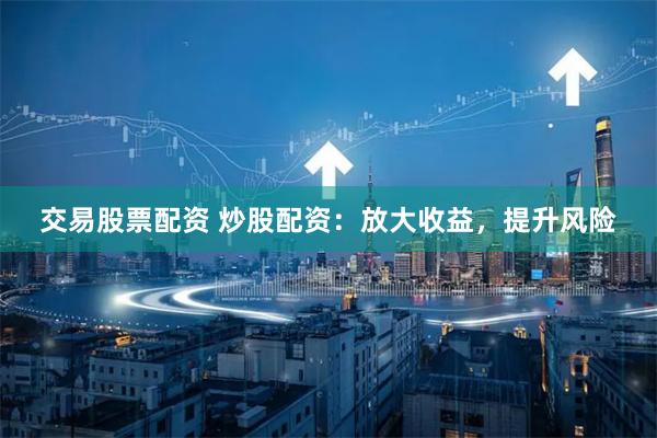 交易股票配资 炒股配资：放大收益，提升风险