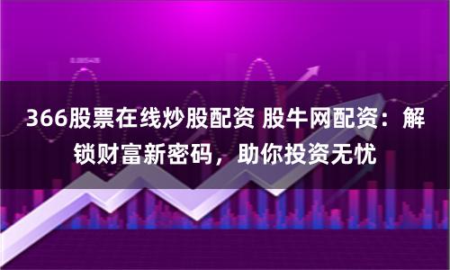366股票在线炒股配资 股牛网配资：解锁财富新密码，助你投资无忧
