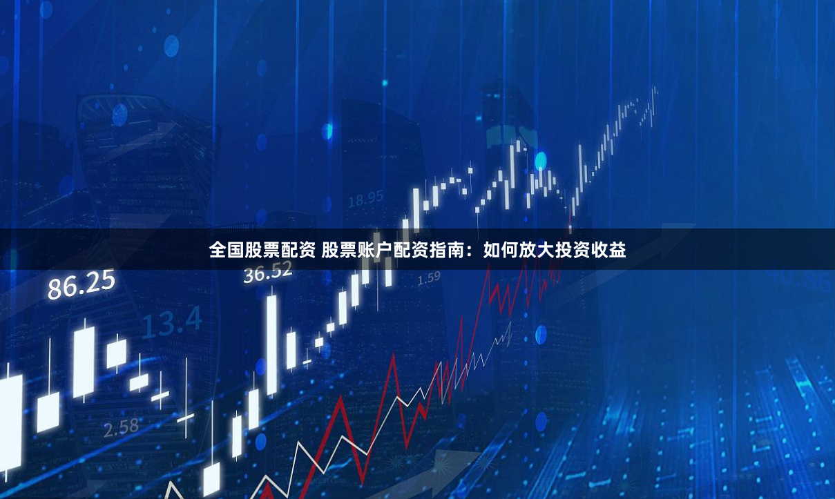 全国股票配资 股票账户配资指南：如何放大投资收益
