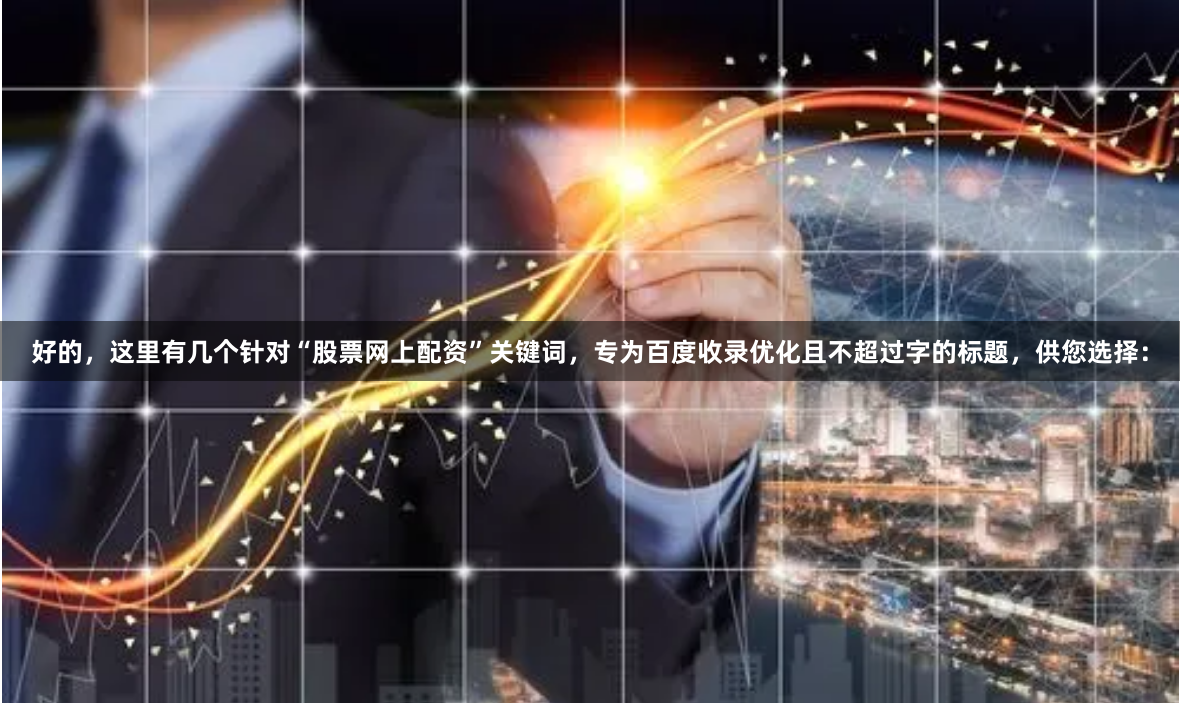 好的,这里有几个针对“股票网上配资”关键词,专为百度收录优化且不超过字的标题,供您选择:
