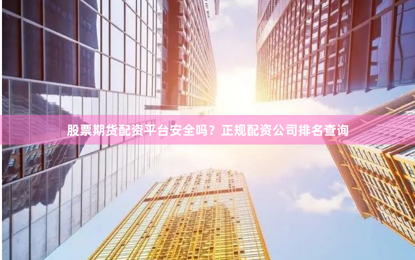 股票期货配资平台安全吗？正规配资公司排名查询