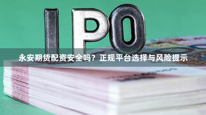 永安期货配资安全吗？正规平台选择与风险提示