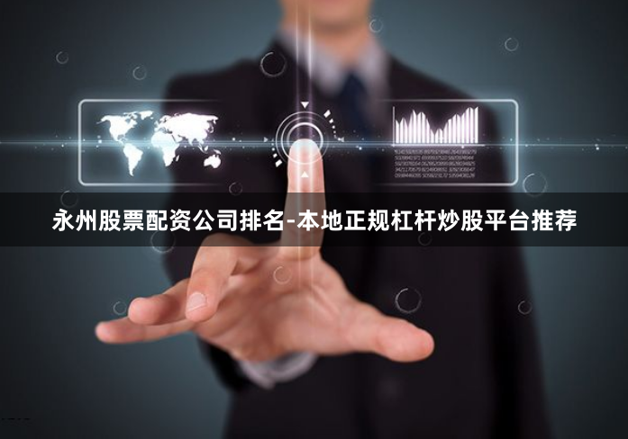 永州股票配资公司排名-本地正规杠杆炒股平台推荐