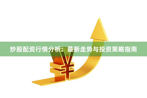 炒股配资行情分析：最新走势与投资策略指南