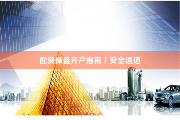 配资操盘开户指南｜安全通道