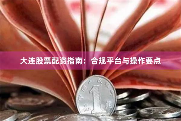 大连股票配资指南：合规平台与操作要点