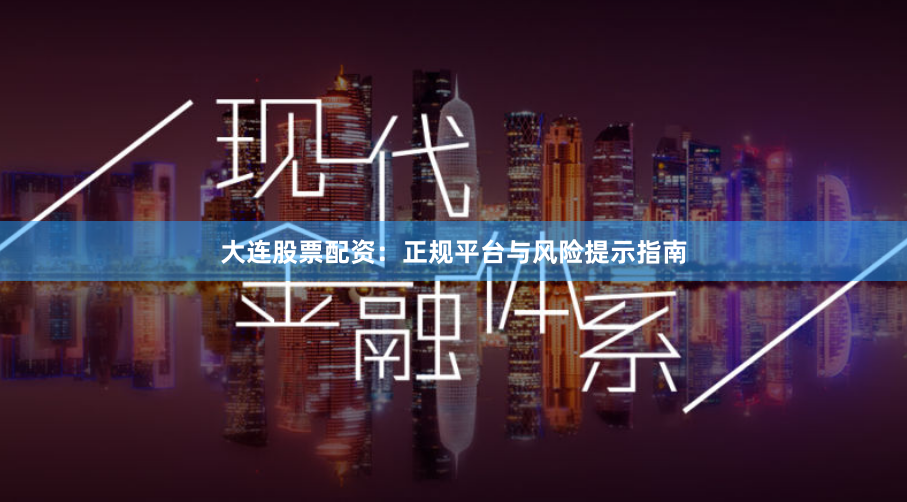 大连股票配资：正规平台与风险提示指南