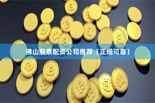 佛山股票配资公司推荐（正规可靠）