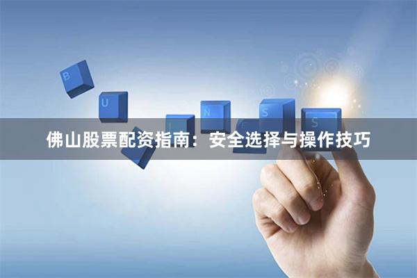 佛山股票配资指南：安全选择与操作技巧