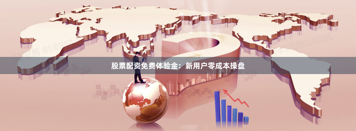 股票配资免费体验金：新用户零成本操盘