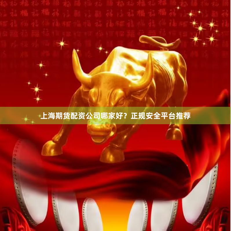 上海期货配资公司哪家好？正规安全平台推荐