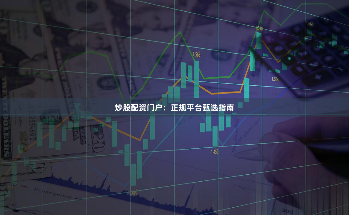 炒股配资门户：正规平台甄选指南