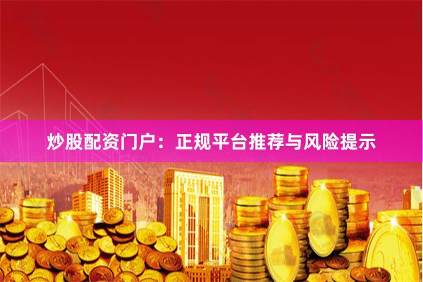炒股配资门户：正规平台推荐与风险提示