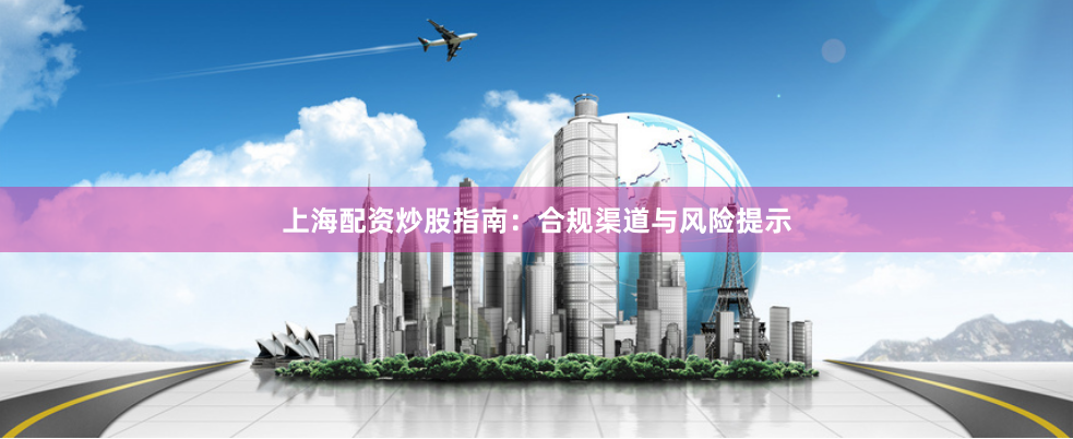 上海配资炒股指南：合规渠道与风险提示