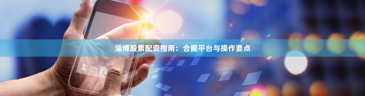 淄博股票配资指南：合规平台与操作要点