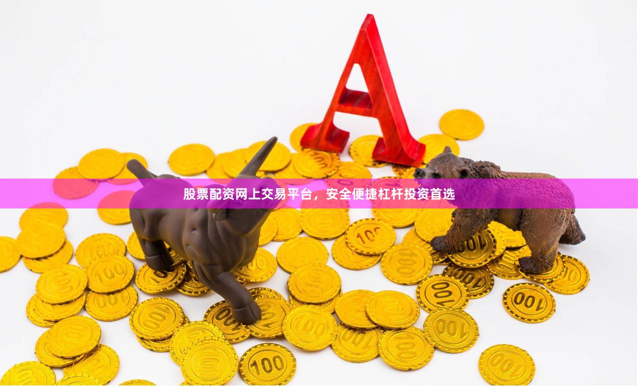 股票配资网上交易平台，安全便捷杠杆投资首选