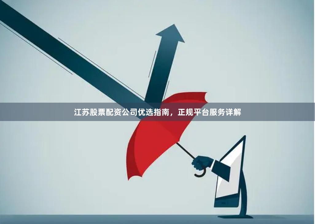 江苏股票配资公司优选指南，正规平台服务详解