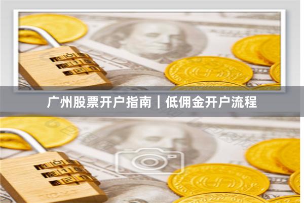 广州股票开户指南｜低佣金开户流程