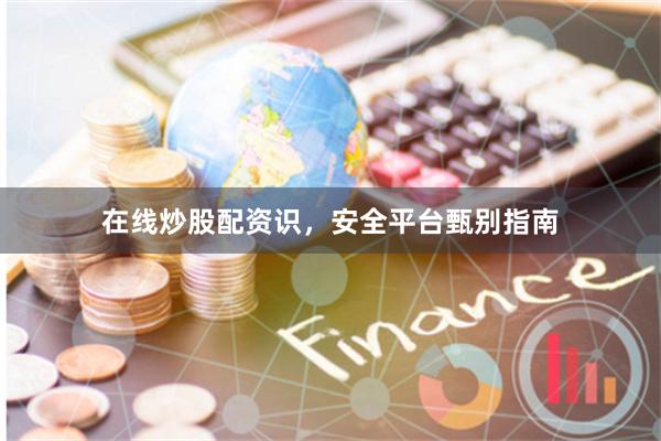 在线炒股配资识，安全平台甄别指南