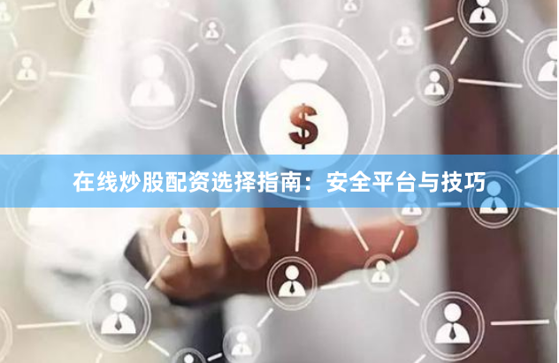在线炒股配资选择指南：安全平台与技巧