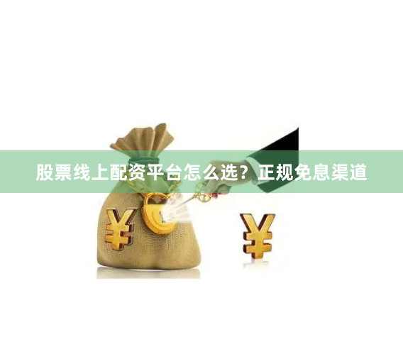 股票线上配资平台怎么选？正规免息渠道