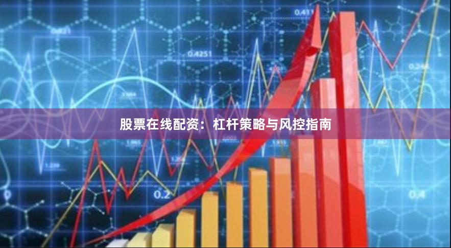 股票在线配资：杠杆策略与风控指南