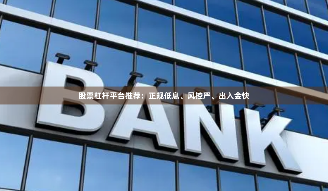 股票杠杆平台推荐：正规低息、风控严、出入金快